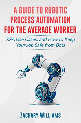 A Guide to Robotic Process Automation For the Average Worker: RPA Use Cases, and How to Keep Your Job Safe from Bots by [Zachary Williams]